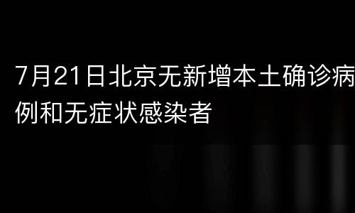 7月21日北京无新增本土确诊病例和无症状感染者
