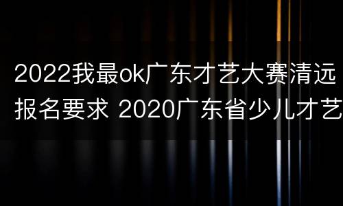 2022我最ok广东才艺大赛清远报名要求 2020广东省少儿才艺大赛报名