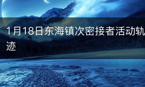 1月18日东海镇次密接者活动轨迹