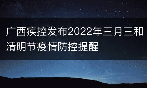 广西疾控发布2022年三月三和清明节疫情防控提醒
