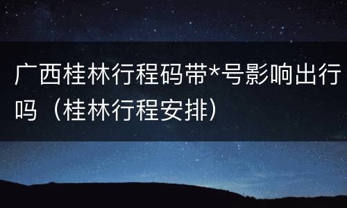 广西桂林行程码带*号影响出行吗（桂林行程安排）
