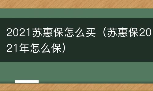 2021苏惠保怎么买（苏惠保2021年怎么保）