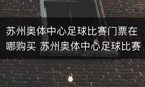苏州奥体中心足球比赛门票在哪购买 苏州奥体中心足球比赛入口