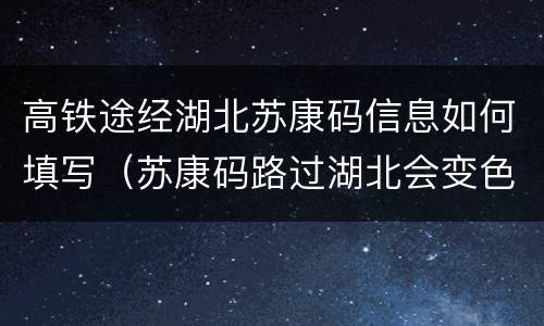 高铁途经湖北苏康码信息如何填写（苏康码路过湖北会变色吗）