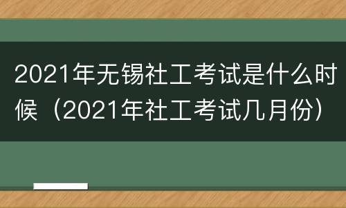 2021年无锡社工考试是什么时候（2021年社工考试几月份）
