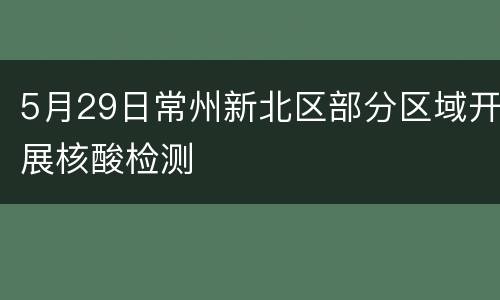 5月29日常州新北区部分区域开展核酸检测