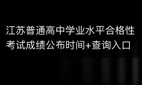 江苏普通高中学业水平合格性考试成绩公布时间+查询入口