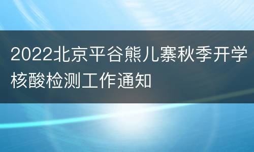 2022北京平谷熊儿寨秋季开学核酸检测工作通知