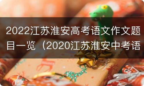 2022江苏淮安高考语文作文题目一览（2020江苏淮安中考语文满分作文）