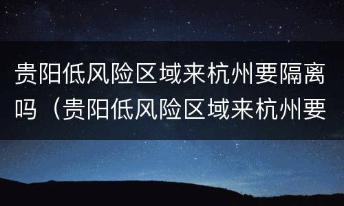 贵阳低风险区域来杭州要隔离吗（贵阳低风险区域来杭州要隔离吗今天）