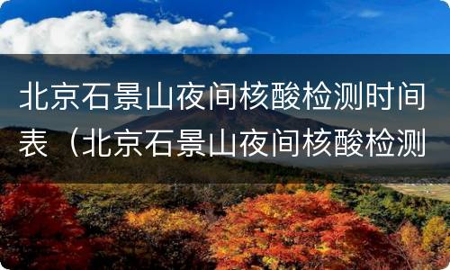 北京石景山夜间核酸检测时间表（北京石景山夜间核酸检测时间表最新）