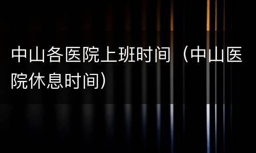 中山各医院上班时间（中山医院休息时间）