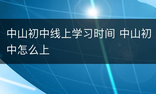 中山初中线上学习时间 中山初中怎么上