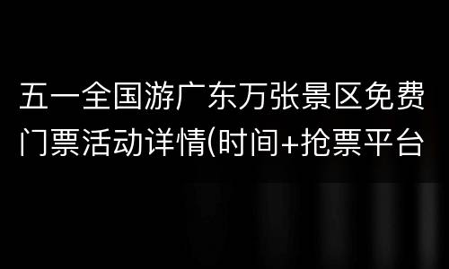五一全国游广东万张景区免费门票活动详情(时间+抢票平台)
