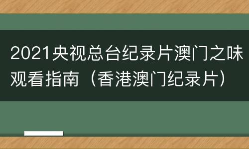 2021央视总台纪录片澳门之味观看指南（香港澳门纪录片）