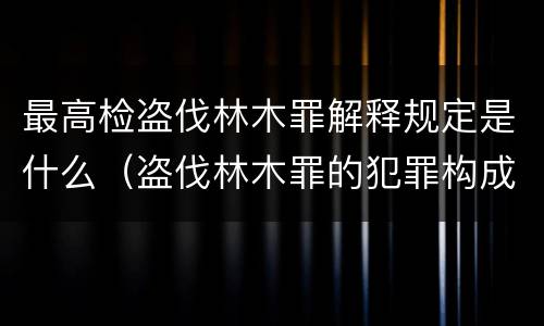 最高检盗伐林木罪解释规定是什么（盗伐林木罪的犯罪构成）