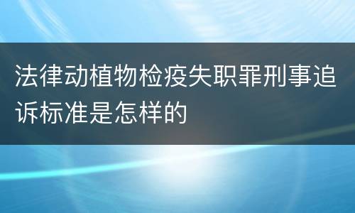 法律动植物检疫失职罪刑事追诉标准是怎样的