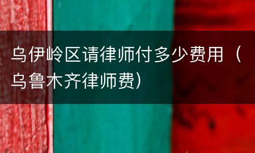 乌伊岭区请律师付多少费用（乌鲁木齐律师费）