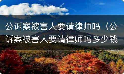 公诉案被害人要请律师吗（公诉案被害人要请律师吗多少钱）