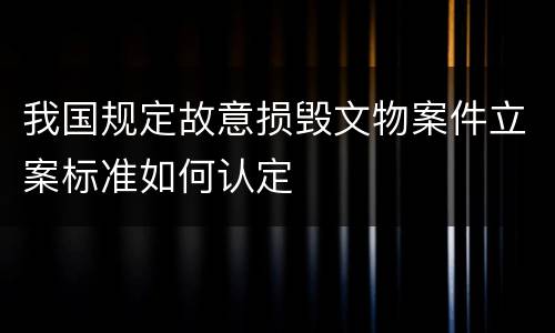 我国规定故意损毁文物案件立案标准如何认定