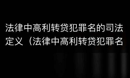 法律中高利转贷犯罪名的司法定义（法律中高利转贷犯罪名的司法定义是什么）