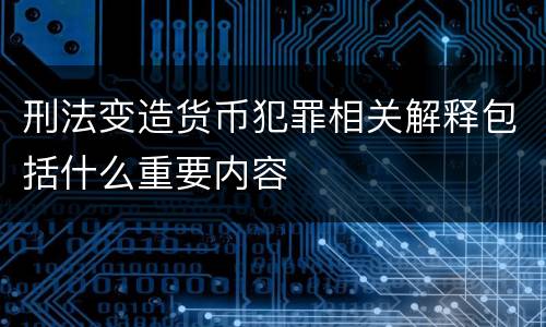 刑法变造货币犯罪相关解释包括什么重要内容