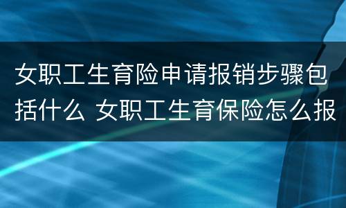女职工生育险申请报销步骤包括什么 女职工生育保险怎么报销流程