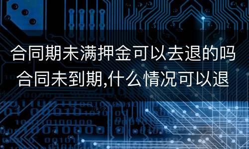 合同期未满押金可以去退的吗 合同未到期,什么情况可以退押金