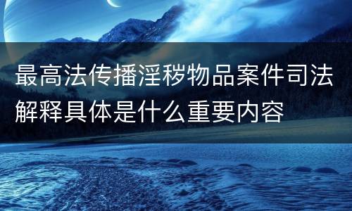 最高法传播淫秽物品案件司法解释具体是什么重要内容