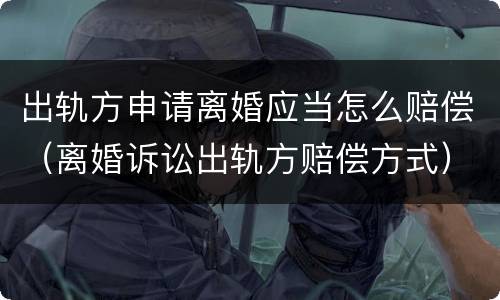 出轨方申请离婚应当怎么赔偿（离婚诉讼出轨方赔偿方式）