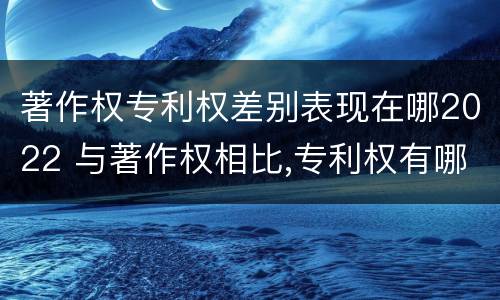 著作权专利权差别表现在哪2022 与著作权相比,专利权有哪些特征