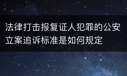 法律打击报复证人犯罪的公安立案追诉标准是如何规定
