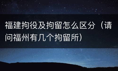 福建拘役及拘留怎么区分（请问福州有几个拘留所）