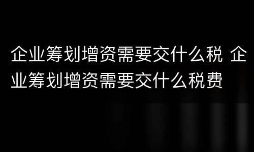 企业筹划增资需要交什么税 企业筹划增资需要交什么税费