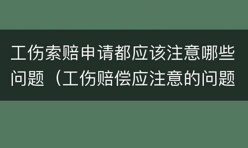 工伤索赔申请都应该注意哪些问题（工伤赔偿应注意的问题）