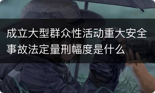 成立大型群众性活动重大安全事故法定量刑幅度是什么