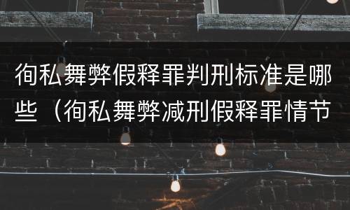 徇私舞弊假释罪判刑标准是哪些（徇私舞弊减刑假释罪情节严重认定）