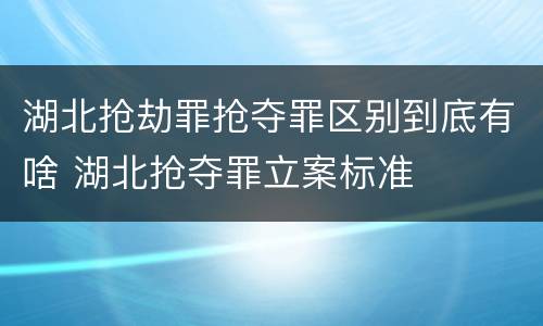 湖北抢劫罪抢夺罪区别到底有啥 湖北抢夺罪立案标准