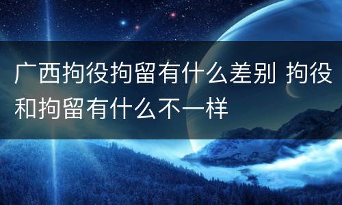 广西拘役拘留有什么差别 拘役和拘留有什么不一样