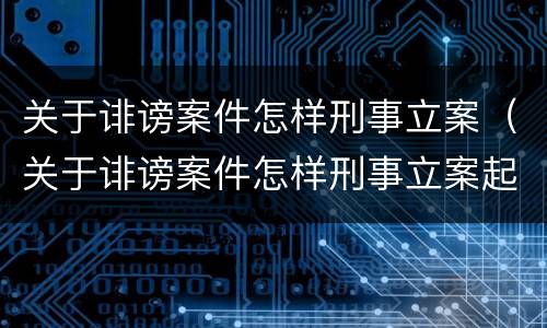 关于诽谤案件怎样刑事立案（关于诽谤案件怎样刑事立案起诉）