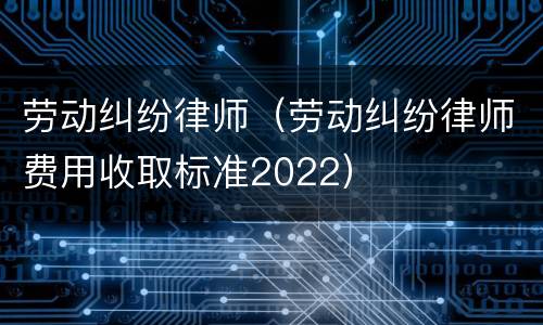 劳动纠纷律师（劳动纠纷律师费用收取标准2022）