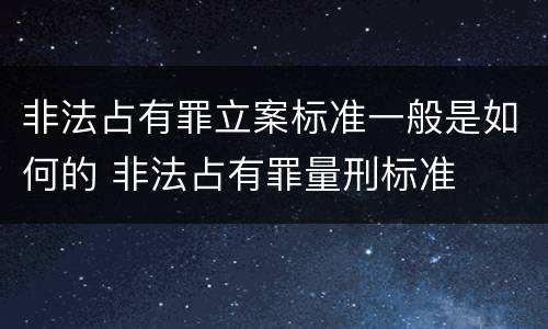 非法占有罪立案标准一般是如何的 非法占有罪量刑标准