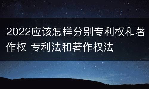2022应该怎样分别专利权和著作权 专利法和著作权法