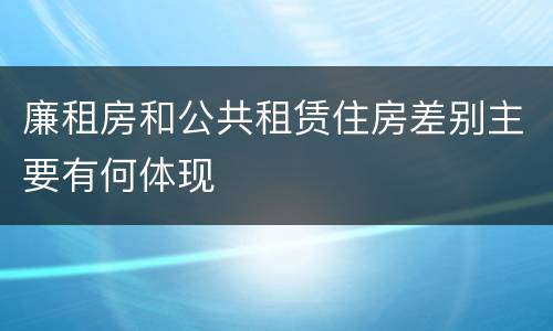 廉租房和公共租赁住房差别主要有何体现