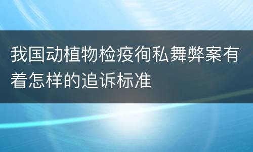 我国动植物检疫徇私舞弊案有着怎样的追诉标准