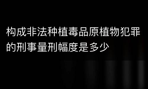 构成非法种植毒品原植物犯罪的刑事量刑幅度是多少