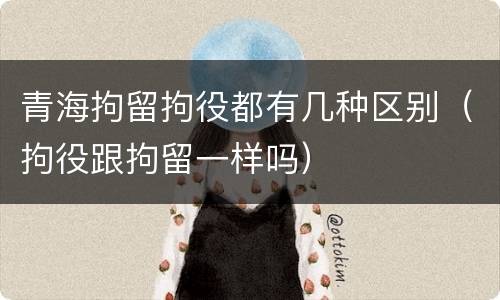 青海拘留拘役都有几种区别（拘役跟拘留一样吗）