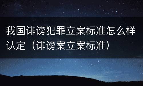我国诽谤犯罪立案标准怎么样认定（诽谤案立案标准）