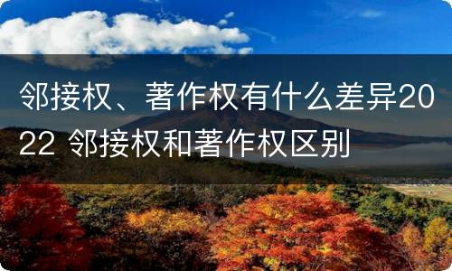 邻接权、著作权有什么差异2022 邻接权和著作权区别