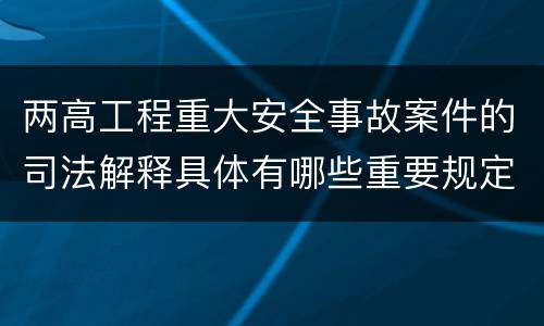 两高工程重大安全事故案件的司法解释具体有哪些重要规定
